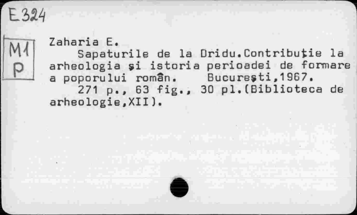 ﻿
№
P
Zaharia E.
Sapaturile de la Dridu.Contributie la arheologia istoria perioadei de formare a poporului roman.	Bucureçti,19G7.
271 p.» 63 fig., 30 pl.(Biblioteca de arheologie »XII).